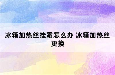 冰箱加热丝挂霜怎么办 冰箱加热丝更换